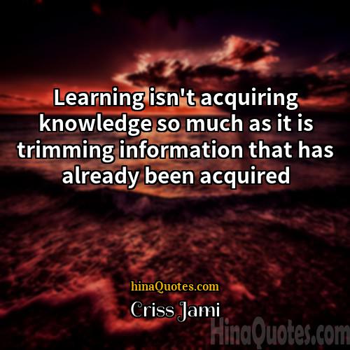 Criss Jami Quotes | Learning isn't acquiring knowledge so much as